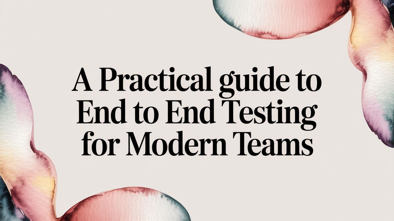 A Practical Guide to End to End Testing for Modern Teams