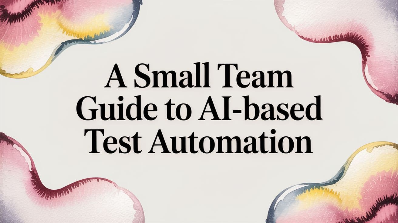 A Small Team Guide to AI-Based Test Automation
