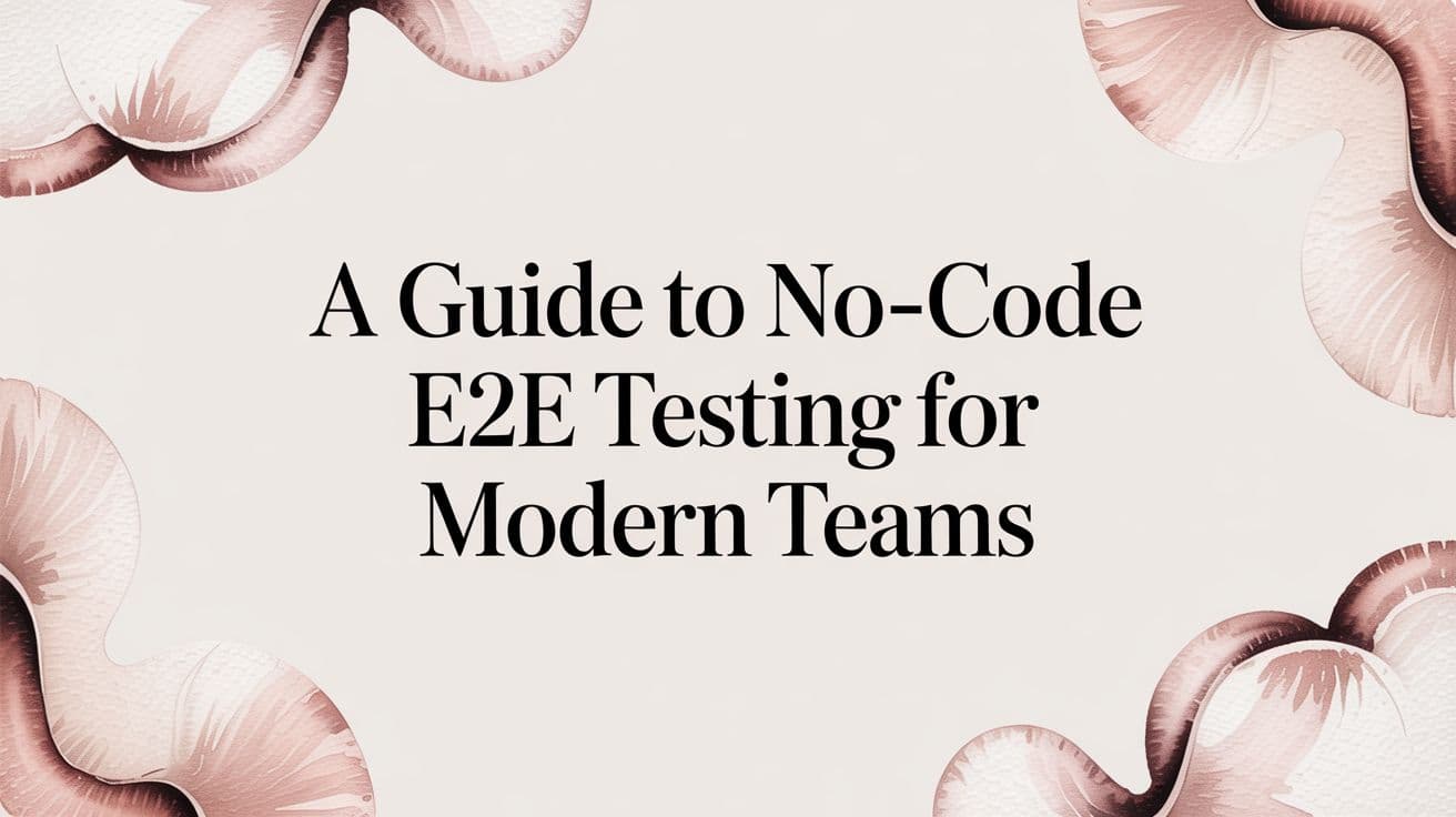 A Guide to No-Code E2E Testing for Modern Teams