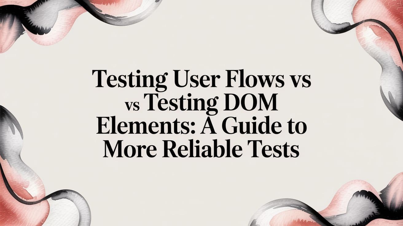Testing user flows vs testing DOM elements: A Guide to More Reliable Tests